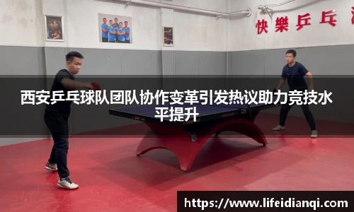 西安乒乓球队团队协作变革引发热议助力竞技水平提升